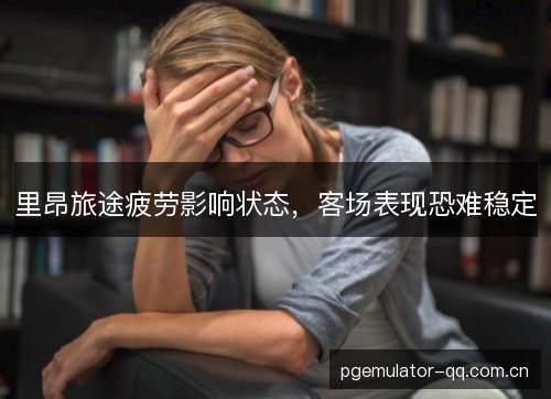 里昂旅途疲劳影响状态,客场表现恐难稳定 里昂旅途疲劳影响状态,客场表现恐难稳定